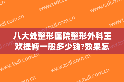 八大处整形医院整形外科王欢提臀一般多少钱?效果怎么样?(王的整形美容医院)