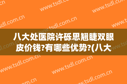 八大处医院许砾思翘睫双眼皮价钱?有哪些优势?(八大处双眼皮修复专家排名)