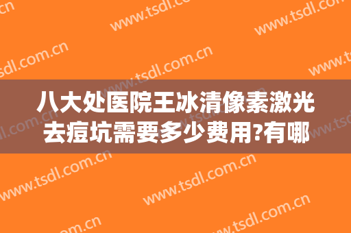 八大处医院王冰清像素激光去痘坑需要多少费用?有哪些优势?(北京八大处激光祛痘坑)