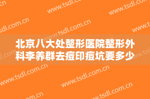 北京八大处整形医院整形外科李养群去痘印痘坑要多少钱?需要多久恢复?