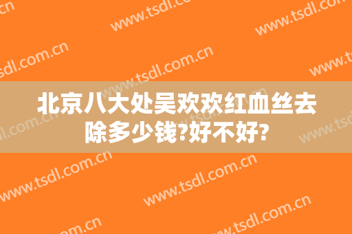 北京八大处吴欢欢红血丝去除多少钱?好不好?