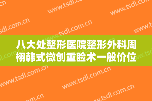 八大处整形医院整形外科周栩韩式微创重睑术一般价位是多少费用?需要多久恢复?