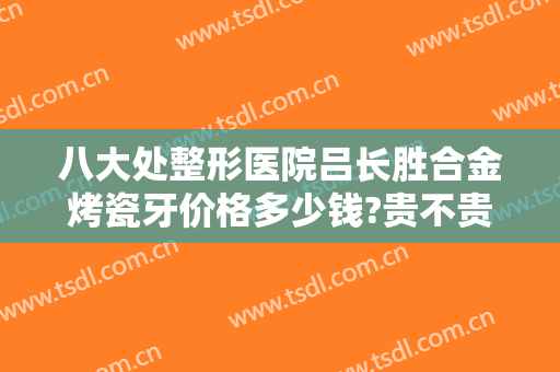 八大处整形医院吕长胜合金烤瓷牙价格多少钱?贵不贵?