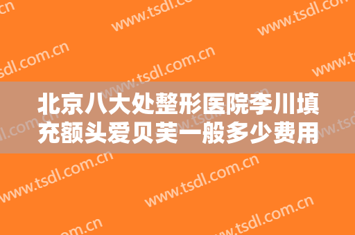 北京八大处整形医院李川填充额头爱贝芙一般多少费用?需要多久恢复?