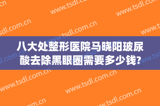 八大处整形医院马晓阳玻尿酸去除黑眼圈需要多少钱?有哪些优势?(玻尿酸 眼科)