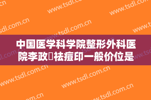 中国医学科学院整形外科医院李政垚祛痘印一般价位是多少钱?怎么样?