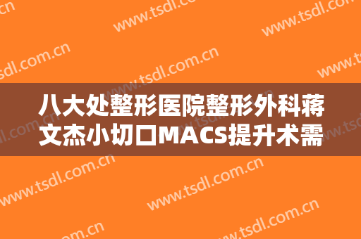 八大处整形医院整形外科蒋文杰小切口MACS提升术需要多少费用?靠谱吗?
