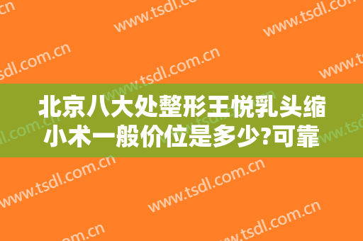 北京八大处整形王悦乳头缩小术一般价位是多少?可靠吗?