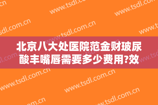 北京八大处医院范金财玻尿酸丰嘴唇需要多少费用?效果怎么样?