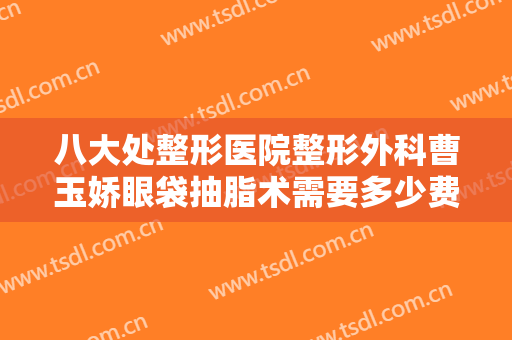 八大处整形医院整形外科曹玉娇眼袋抽脂术需要多少费用?多长时间恢复?