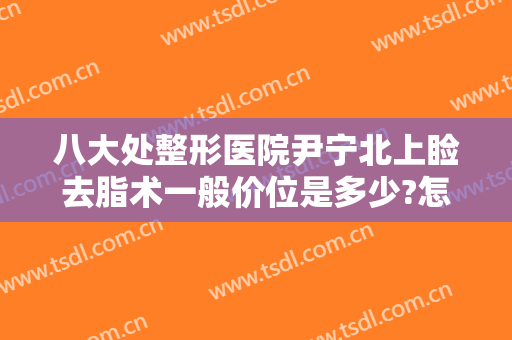八大处整形医院尹宁北上睑去脂术一般价位是多少?怎么样?