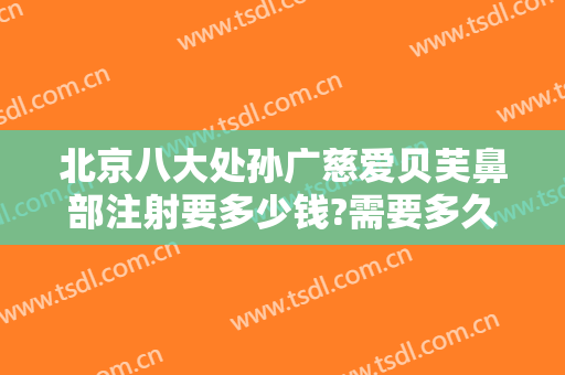 北京八大处孙广慈爱贝芙鼻部注射要多少钱?需要多久恢复?