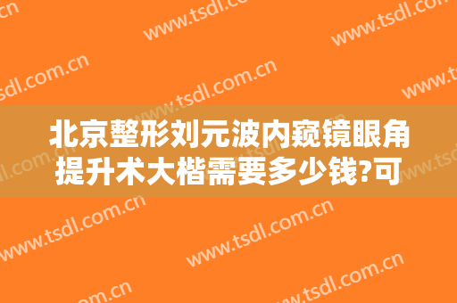 北京整形刘元波内窥镜眼角提升术大楷需要多少钱?可靠吗?