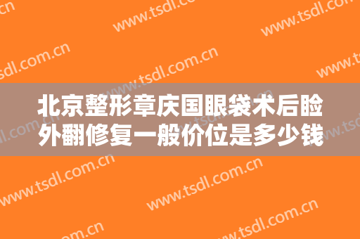北京整形章庆国眼袋术后睑外翻修复一般价位是多少钱?靠谱吗?