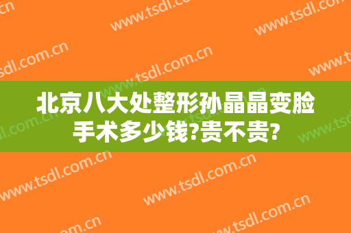 北京八大处整形孙晶晶变脸手术多少钱?贵不贵?