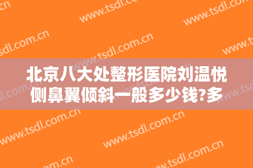 北京八大处整形医院刘温悦侧鼻翼倾斜一般多少钱?多长时间恢复?