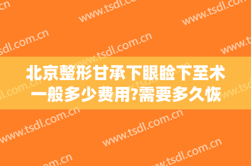 北京整形甘承下眼睑下至术一般多少费用?需要多久恢复?(下眼睑下至术价格)