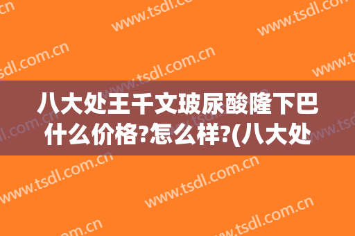 八大处王千文玻尿酸隆下巴什么价格?怎么样?(八大处玻尿酸隆鼻价格)