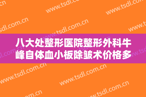 八大处整形医院整形外科牛峰自体血小板除皱术价格多少钱?多长时间恢复?
