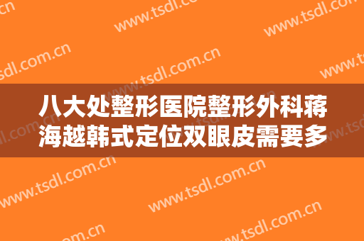 八大处整形医院整形外科蒋海越韩式定位双眼皮需要多少钱?多长时间恢复?