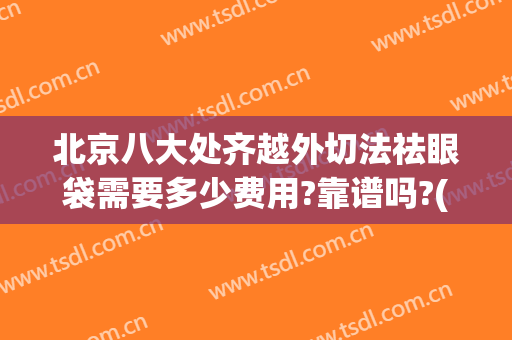 北京八大处齐越外切法祛眼袋需要多少费用?靠谱吗?(北京八大处割眼袋)
