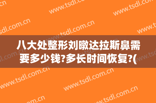 八大处整形刘暾达拉斯鼻需要多少钱?多长时间恢复?(大鼻子整形费用)