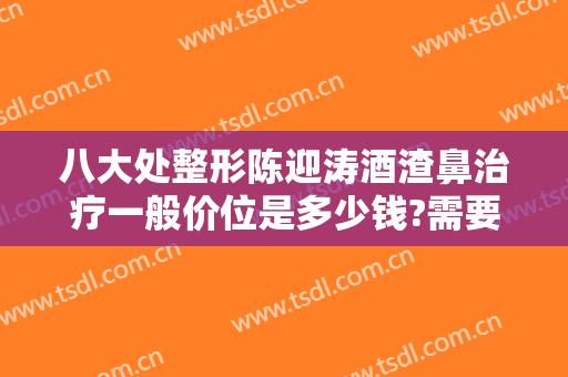 八大处整形陈迎涛酒渣鼻治疗一般价位是多少钱?需要多久恢复?
