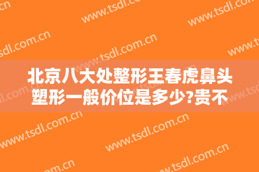 北京八大处整形王春虎鼻头塑形一般价位是多少?贵不贵?