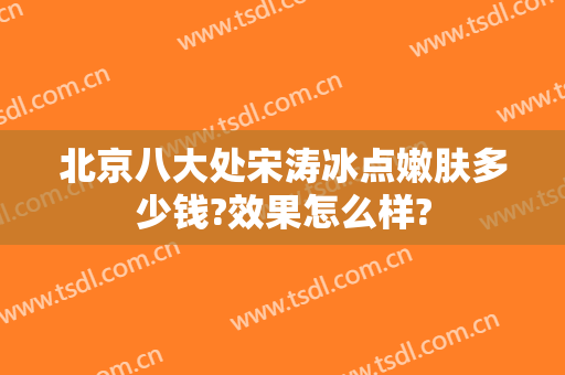 北京八大处宋涛冰点嫩肤多少钱?效果怎么样?