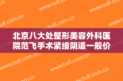 北京八大处整形美容外科医院范飞手术紧缩阴道一般价位是多少费用?有哪些优势?