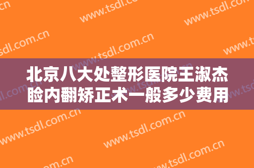 北京八大处整形医院王淑杰睑内翻矫正术一般多少费用?需要多久恢复?