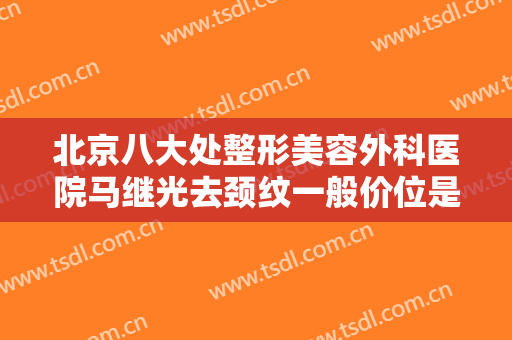 北京八大处整形美容外科医院马继光去颈纹一般价位是多少?效果怎么样?