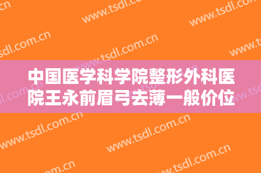 中国医学科学院整形外科医院王永前眉弓去薄一般价位是多少费用?好不好?