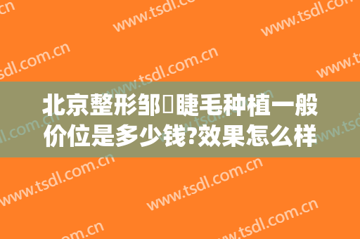 北京整形邹翀睫毛种植一般价位是多少钱?效果怎么样?(北京种睫毛价格)