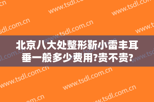 北京八大处整形靳小雷丰耳垂一般多少费用?贵不贵?