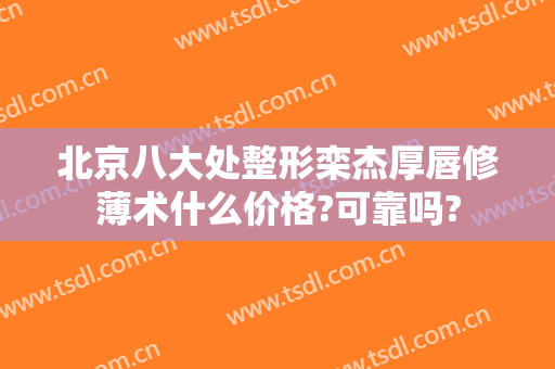 北京八大处整形栾杰厚唇修薄术什么价格?可靠吗?
