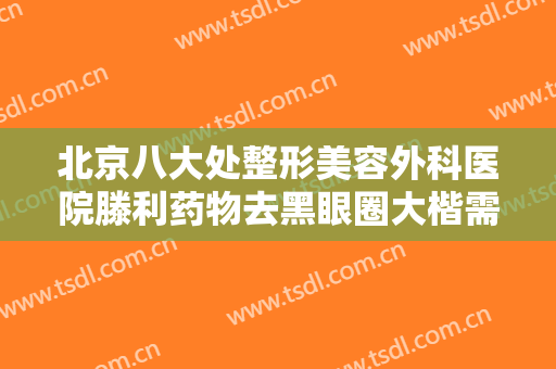 北京八大处整形美容外科医院滕利药物去黑眼圈大楷需要多少钱?怎么样?