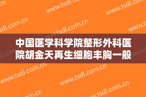 中国医学科学院整形外科医院胡金天再生细胞丰胸一般多少钱?靠谱吗?