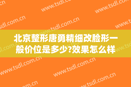 北京整形唐勇精细改脸形一般价位是多少?效果怎么样?(胡勇整形医生)