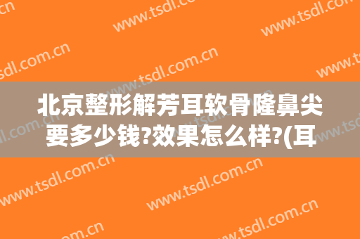 北京整形解芳耳软骨隆鼻尖要多少钱?效果怎么样?(耳软骨隆鼻多少钱大概)