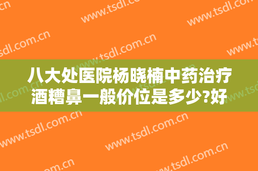 八大处医院杨晓楠中药治疗酒糟鼻一般价位是多少?好不好?