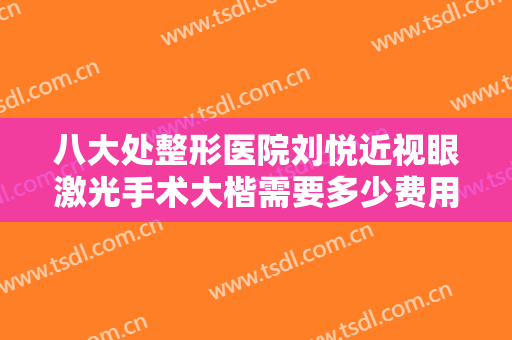 八大处整形医院刘悦近视眼激光手术大楷需要多少费用?好不好?