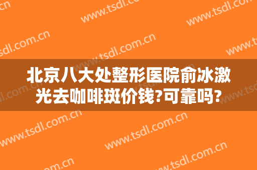 北京八大处整形医院俞冰激光去咖啡斑价钱?可靠吗?