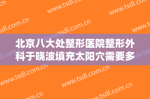 北京八大处整形医院整形外科于晓波填充太阳穴需要多少钱?可靠吗?(北京市整形医院 八大处)