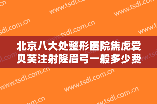北京八大处整形医院焦虎爱贝芙注射隆眉弓一般多少费用?靠谱吗?