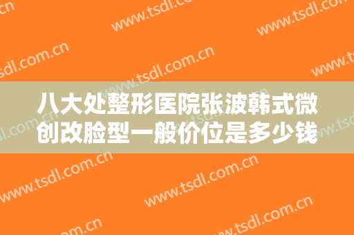 八大处整形医院张波韩式微创改脸型一般价位是多少钱?多长时间恢复?
