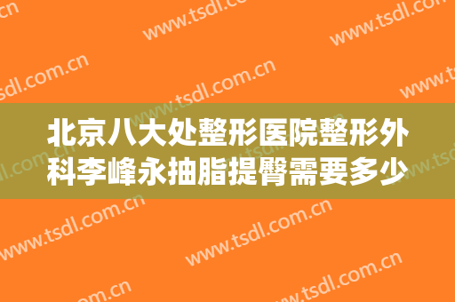 北京八大处整形医院整形外科李峰永抽脂提臀需要多少费用?好不好?(北京八大处整形医生推荐)
