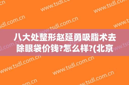 八大处整形赵延勇吸脂术去除眼袋价钱?怎么样?(北京双眼皮修复赵延勇)