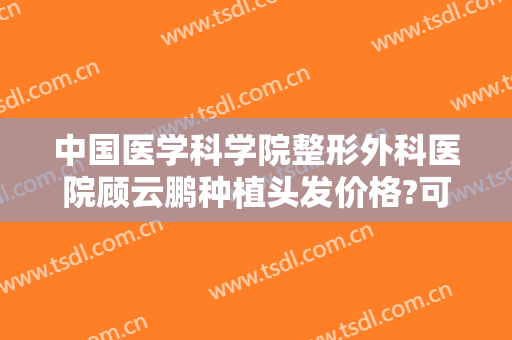 中国医学科学院整形外科医院顾云鹏种植头发价格?可靠吗?