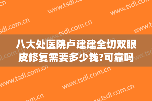 八大处医院卢建建全切双眼皮修复需要多少钱?可靠吗?(卢建建双眼皮好贵)
